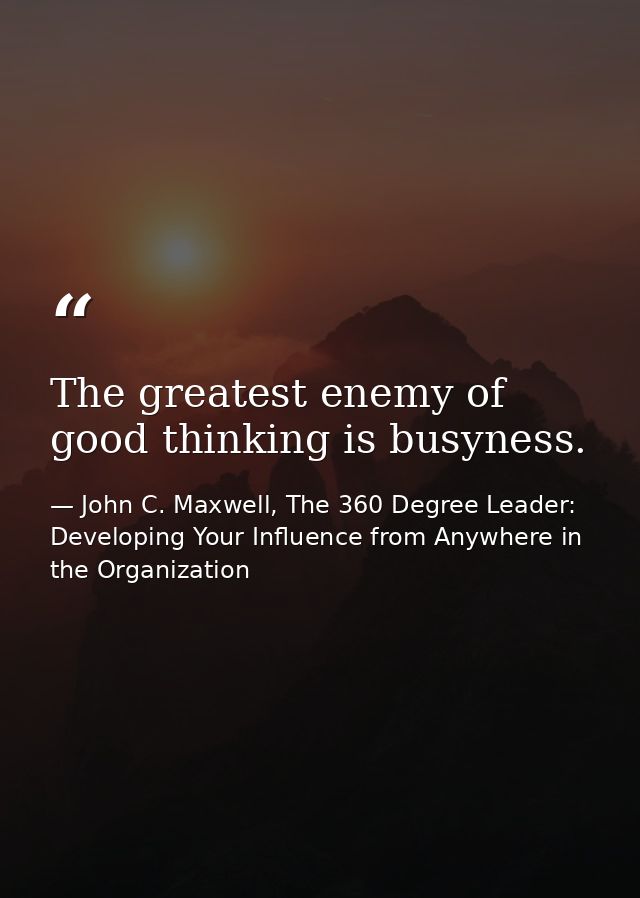 The greatest enemy of good thinking is busyness. — John C. Maxwell, The 360 Degree Leader: Developing Your Influence from Anywhere in the Organization