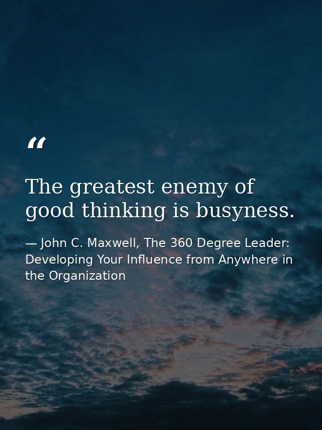 The greatest enemy of good thinking is busyness. — John C. Maxwell, The 360 Degree Leader: Developing Your Influence from Anywhere in the Organization