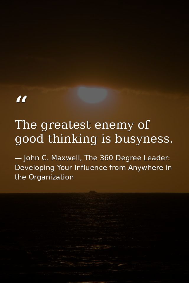 The greatest enemy of good thinking is busyness. — John C. Maxwell, The 360 Degree Leader: Developing Your Influence from Anywhere in the Organization