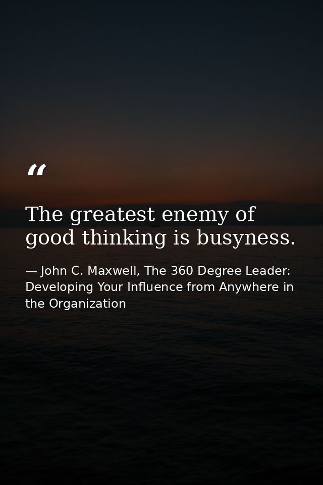 The greatest enemy of good thinking is busyness. — John C. Maxwell, The 360 Degree Leader: Developing Your Influence from Anywhere in the Organization