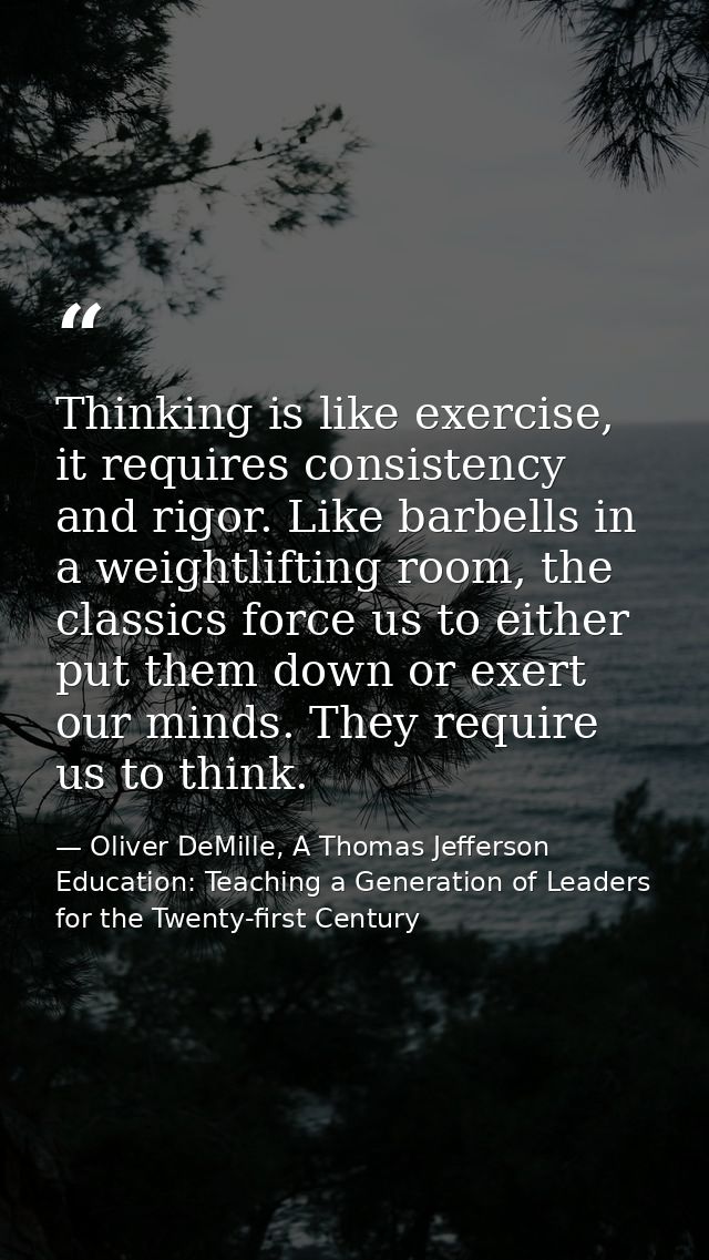 Thinking is like exercise, it requires consistency and rigor. Like barbells in a weightlifting room, the classics force  — Oliver DeMille, A Thomas Jefferson Education: Teaching a Generation of Leaders for the Twenty-first Century