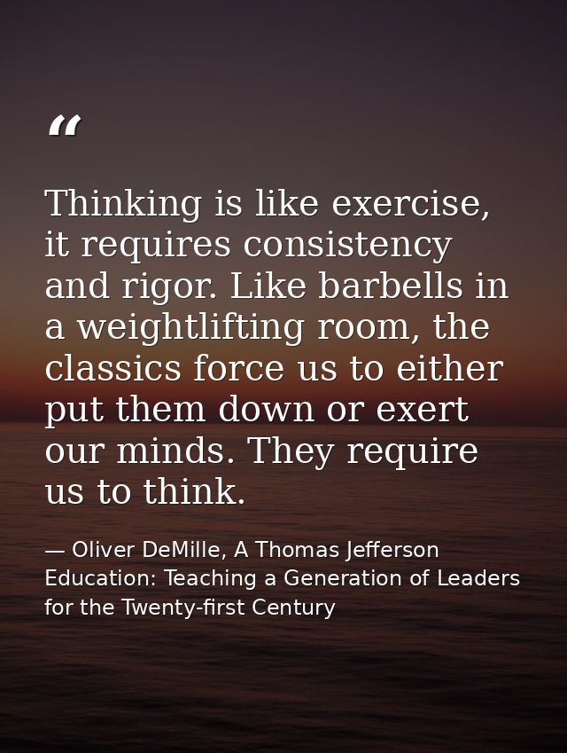Thinking is like exercise, it requires consistency and rigor. Like barbells in a weightlifting room, the classics force  — Oliver DeMille, A Thomas Jefferson Education: Teaching a Generation of Leaders for the Twenty-first Century