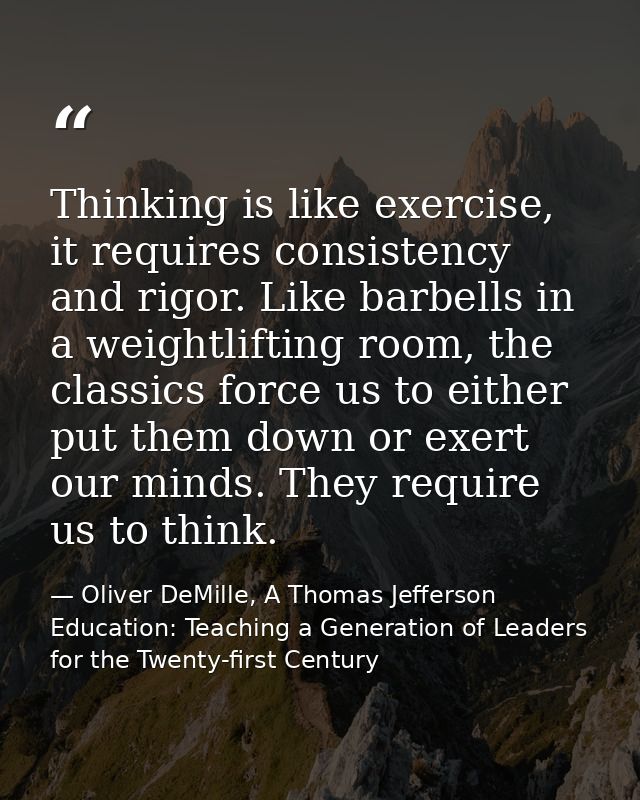 Thinking is like exercise, it requires consistency and rigor. Like barbells in a weightlifting room, the classics force  — Oliver DeMille, A Thomas Jefferson Education: Teaching a Generation of Leaders for the Twenty-first Century