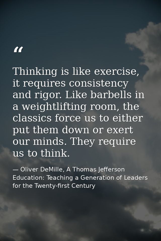 Thinking is like exercise, it requires consistency and rigor. Like barbells in a weightlifting room, the classics force  — Oliver DeMille, A Thomas Jefferson Education: Teaching a Generation of Leaders for the Twenty-first Century