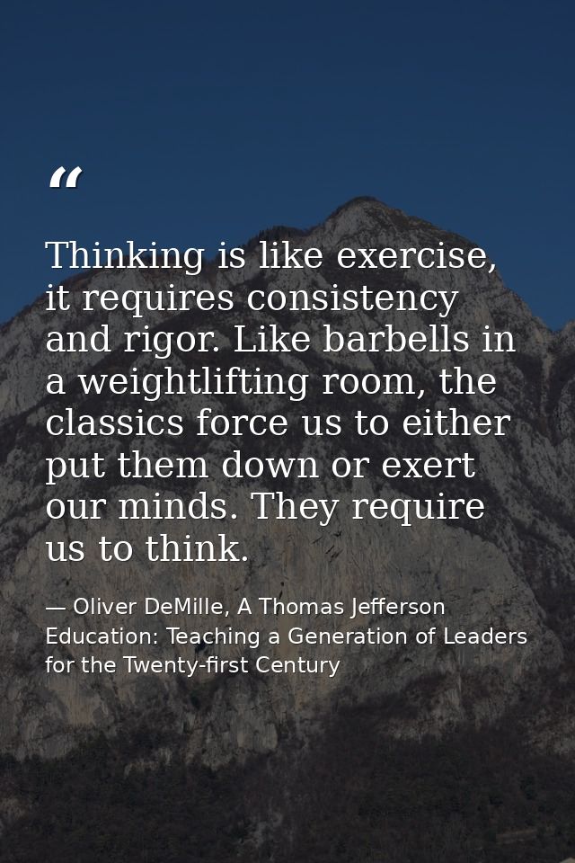 Thinking is like exercise, it requires consistency and rigor. Like barbells in a weightlifting room, the classics force  — Oliver DeMille, A Thomas Jefferson Education: Teaching a Generation of Leaders for the Twenty-first Century
