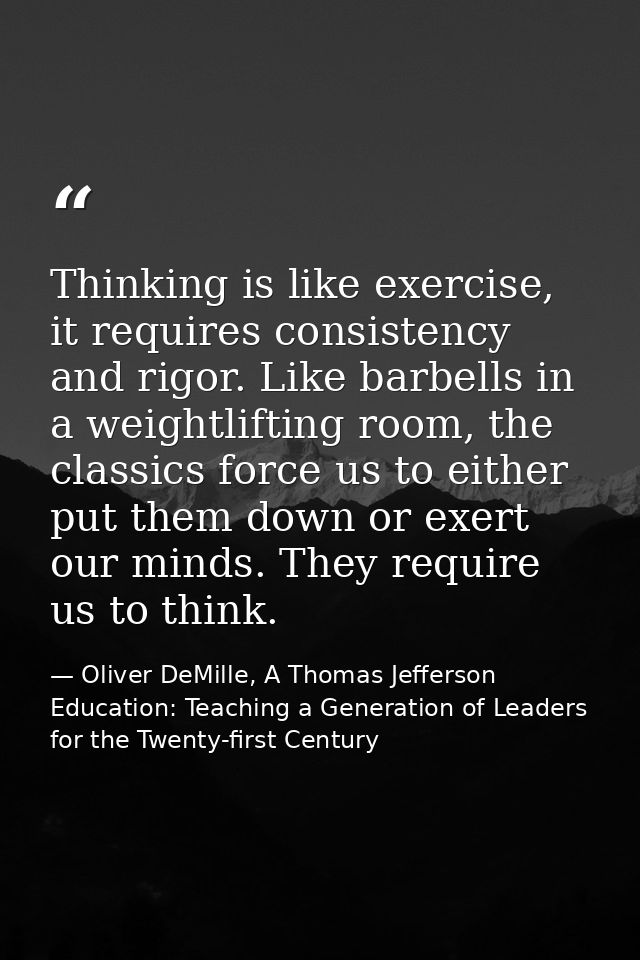 Thinking is like exercise, it requires consistency and rigor. Like barbells in a weightlifting room, the classics force  — Oliver DeMille, A Thomas Jefferson Education: Teaching a Generation of Leaders for the Twenty-first Century