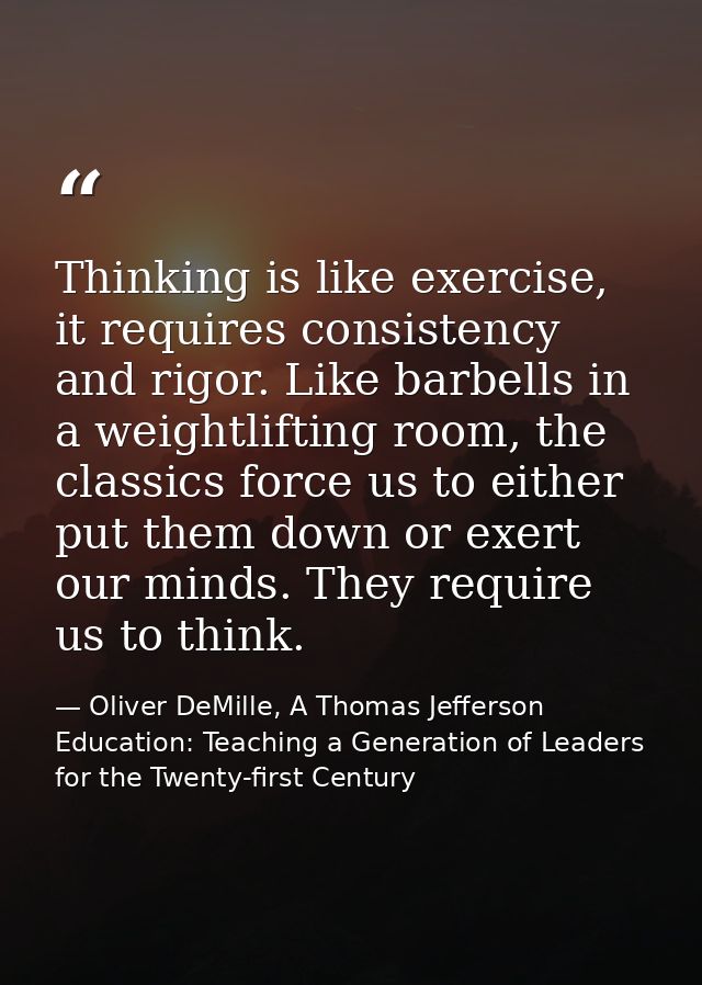 Thinking is like exercise, it requires consistency and rigor. Like barbells in a weightlifting room, the classics force  — Oliver DeMille, A Thomas Jefferson Education: Teaching a Generation of Leaders for the Twenty-first Century