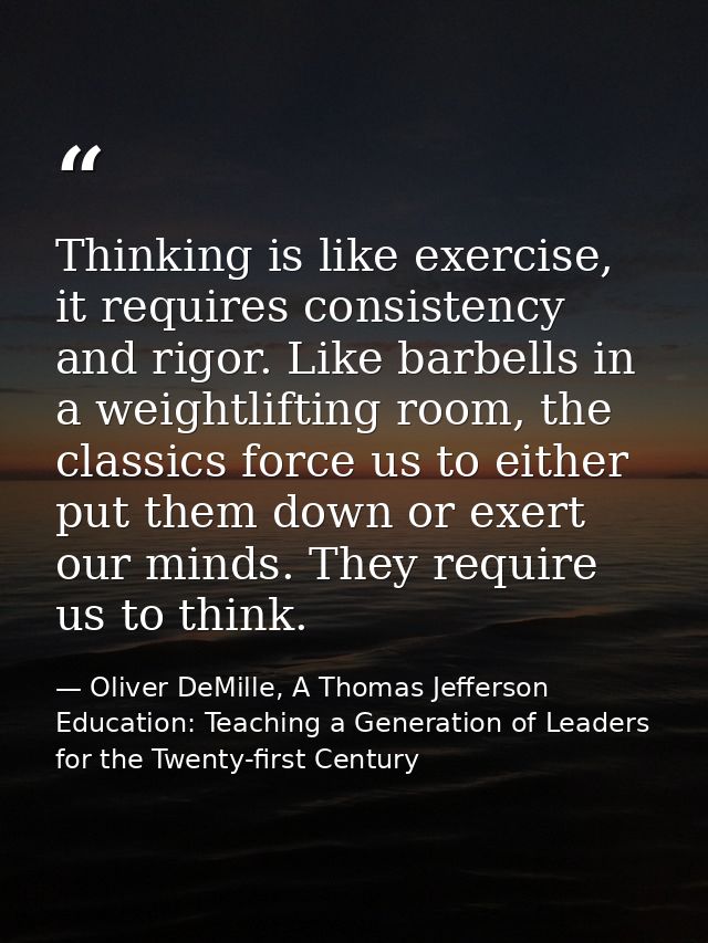 Thinking is like exercise, it requires consistency and rigor. Like barbells in a weightlifting room, the classics force  — Oliver DeMille, A Thomas Jefferson Education: Teaching a Generation of Leaders for the Twenty-first Century