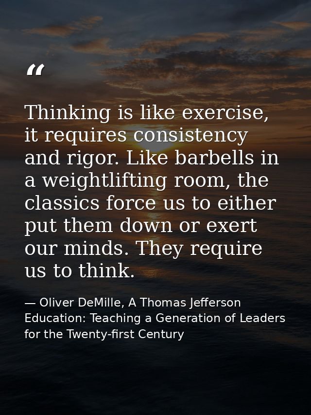 Thinking is like exercise, it requires consistency and rigor. Like barbells in a weightlifting room, the classics force  — Oliver DeMille, A Thomas Jefferson Education: Teaching a Generation of Leaders for the Twenty-first Century