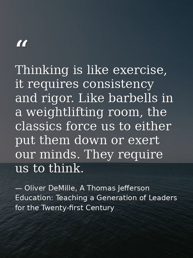 Thinking is like exercise, it requires consistency and rigor. Like barbells in a weightlifting room, the classics force  — Oliver DeMille, A Thomas Jefferson Education: Teaching a Generation of Leaders for the Twenty-first Century