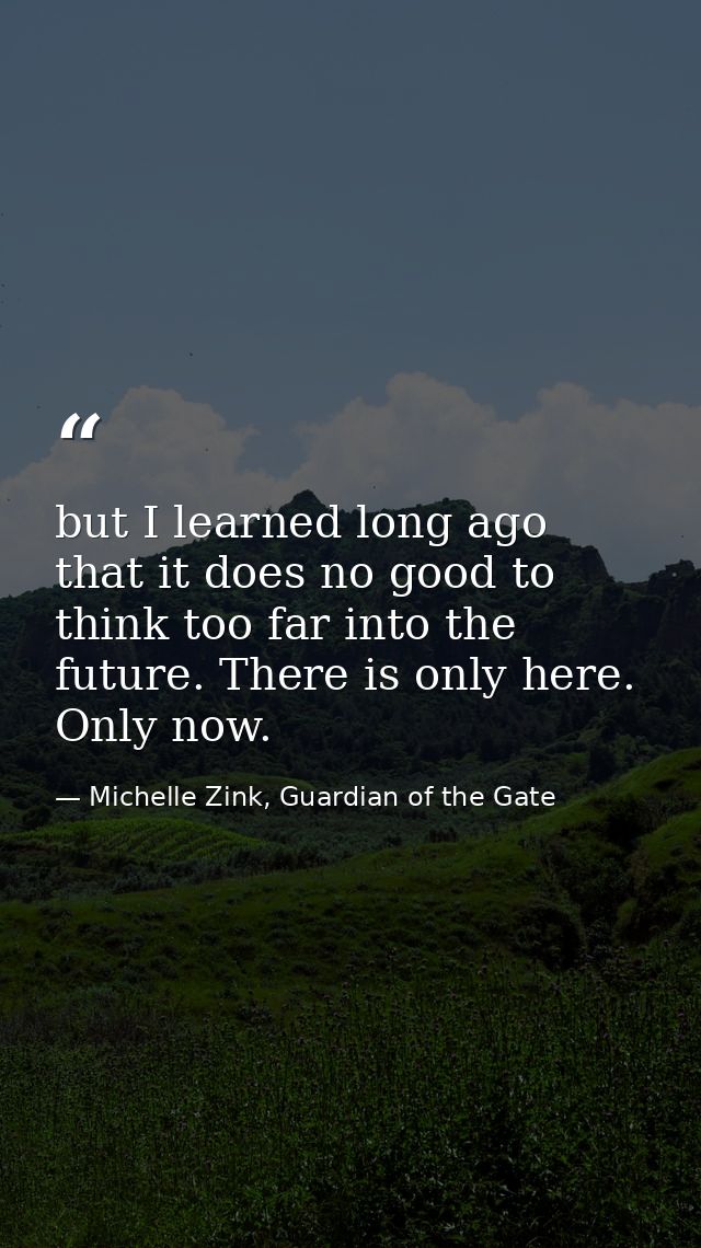but I learned long ago that it does no good to think too far into the future. There is only here. Only now. — Michelle Zink, Guardian of the Gate