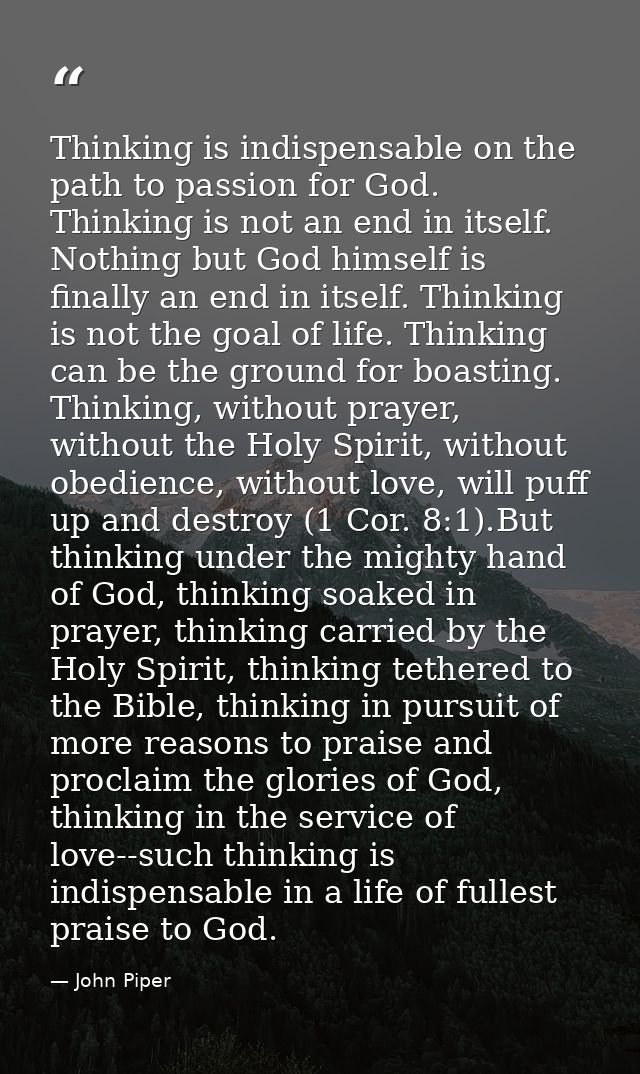 Thinking is indispensable on the path to passion for God. Thinking is not an end in itself. Nothing but God himself is f — John Piper