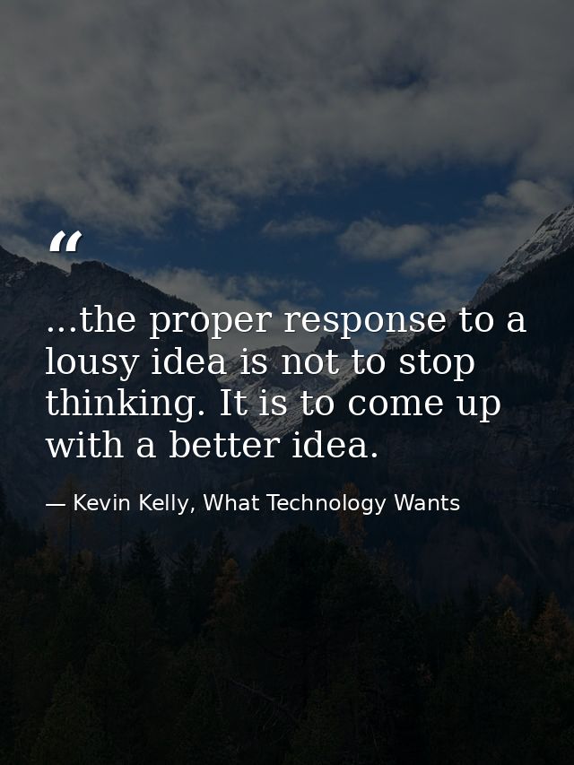 ...the proper response to a lousy idea is not to stop thinking. It is to come up with a better idea. — Kevin Kelly, What Technology Wants