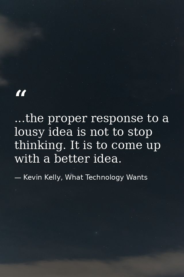 ...the proper response to a lousy idea is not to stop thinking. It is to come up with a better idea. — Kevin Kelly, What Technology Wants