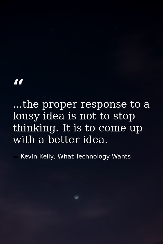 ...the proper response to a lousy idea is not to stop thinking. It is to come up with a better idea. — Kevin Kelly, What Technology Wants