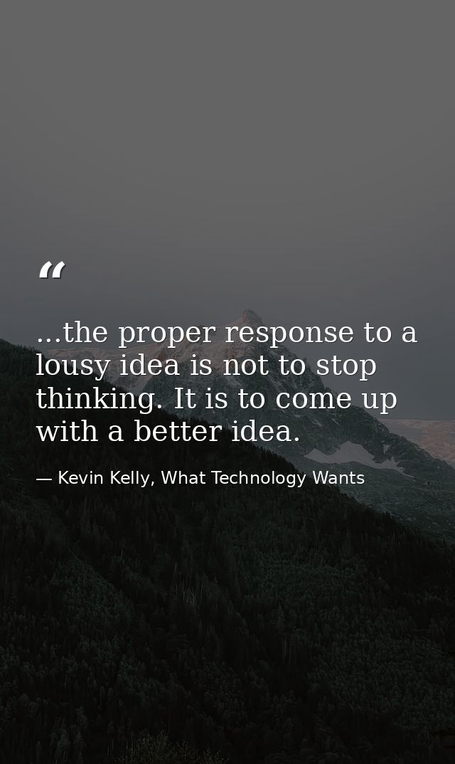 ...the proper response to a lousy idea is not to stop thinking. It is to come up with a better idea. — Kevin Kelly, What Technology Wants