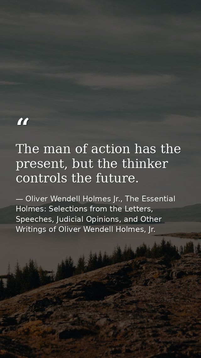 The man of action has the present, but the thinker controls the future. — Oliver Wendell Holmes Jr., The Essential Holmes: Selections from the Letters, Speeches, Judicial Opinions, and Other Writings of Oliver Wendell Holmes, Jr.