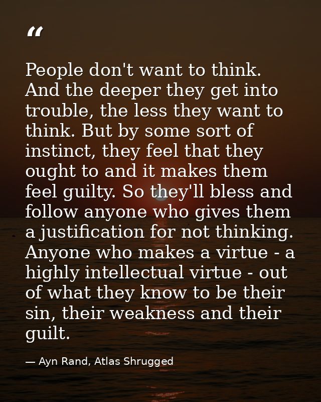People don't want to think. And the deeper they get into trouble, the less they want to think. But by some sort of insti — Ayn Rand, Atlas Shrugged