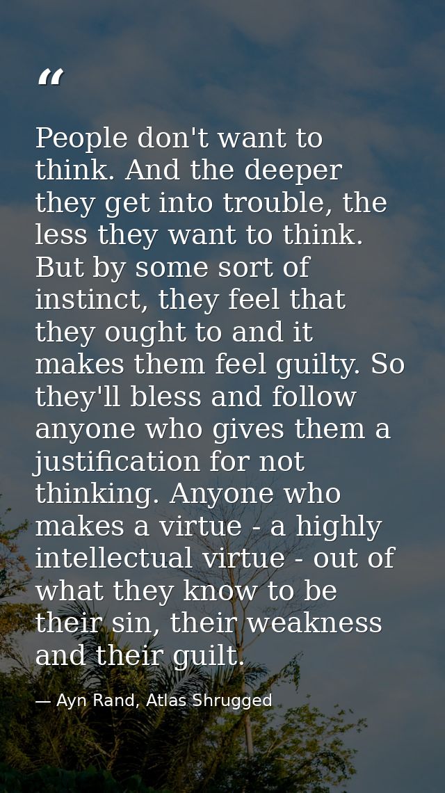 People don't want to think. And the deeper they get into trouble, the less they want to think. But by some sort of insti — Ayn Rand, Atlas Shrugged
