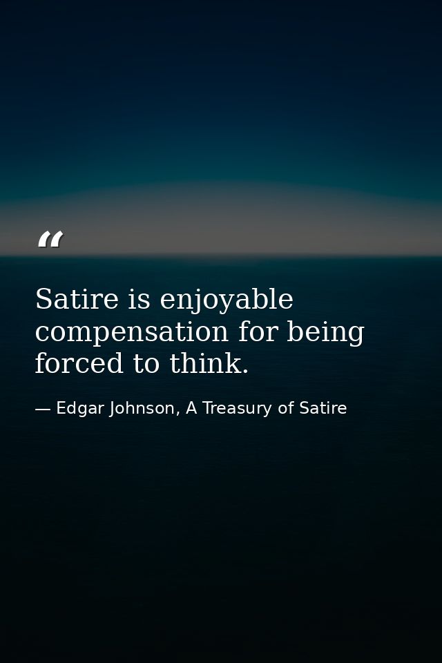 Satire is enjoyable compensation for being forced to think. — Edgar Johnson, A Treasury of Satire