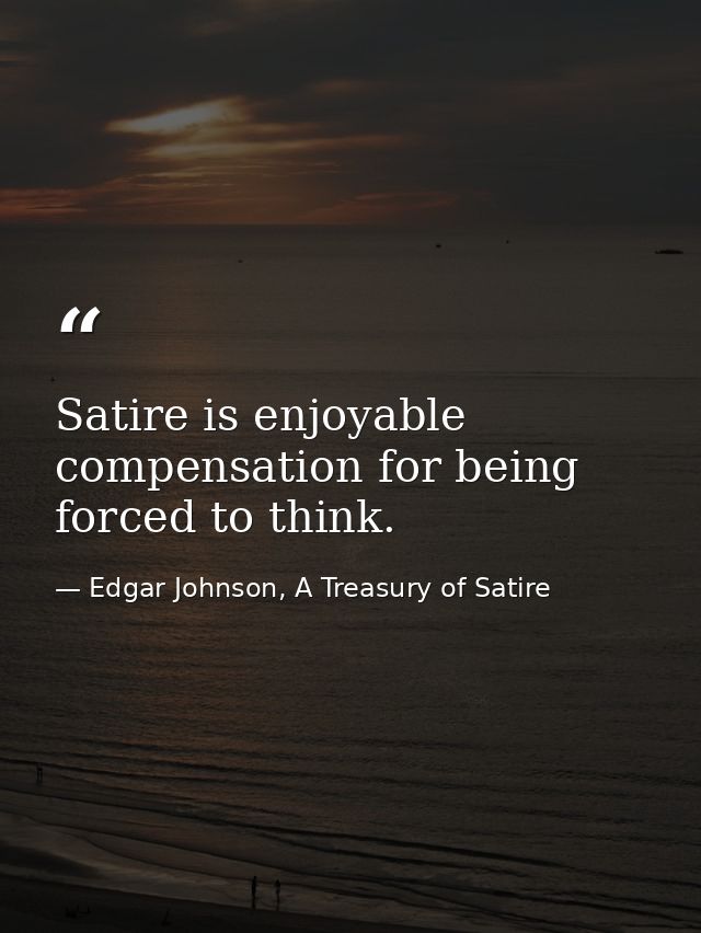 Satire is enjoyable compensation for being forced to think. — Edgar Johnson, A Treasury of Satire