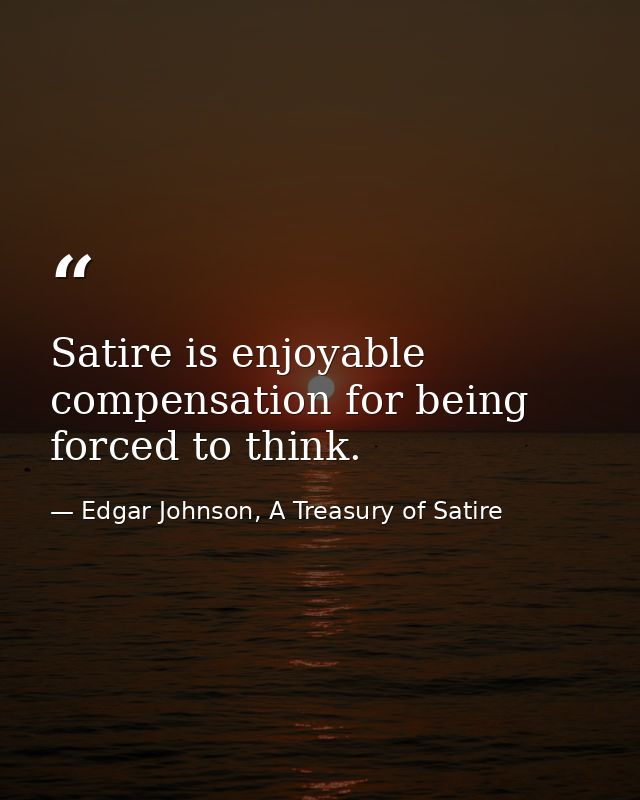 Satire is enjoyable compensation for being forced to think. — Edgar Johnson, A Treasury of Satire