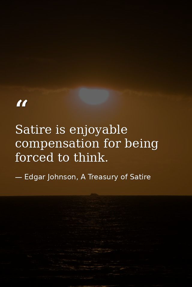 Satire is enjoyable compensation for being forced to think. — Edgar Johnson, A Treasury of Satire