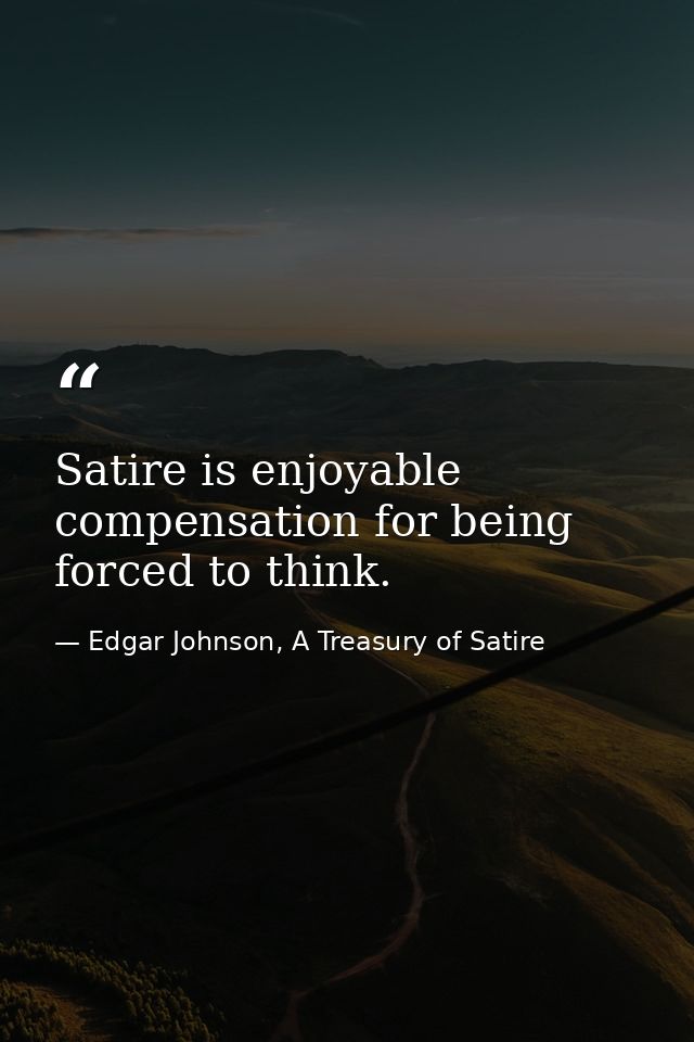 Satire is enjoyable compensation for being forced to think. — Edgar Johnson, A Treasury of Satire
