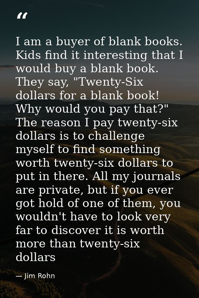 I am a buyer of blank books. Kids find it interesting that I would buy a blank book. They say, "Twenty-Six dollars for a — Jim Rohn