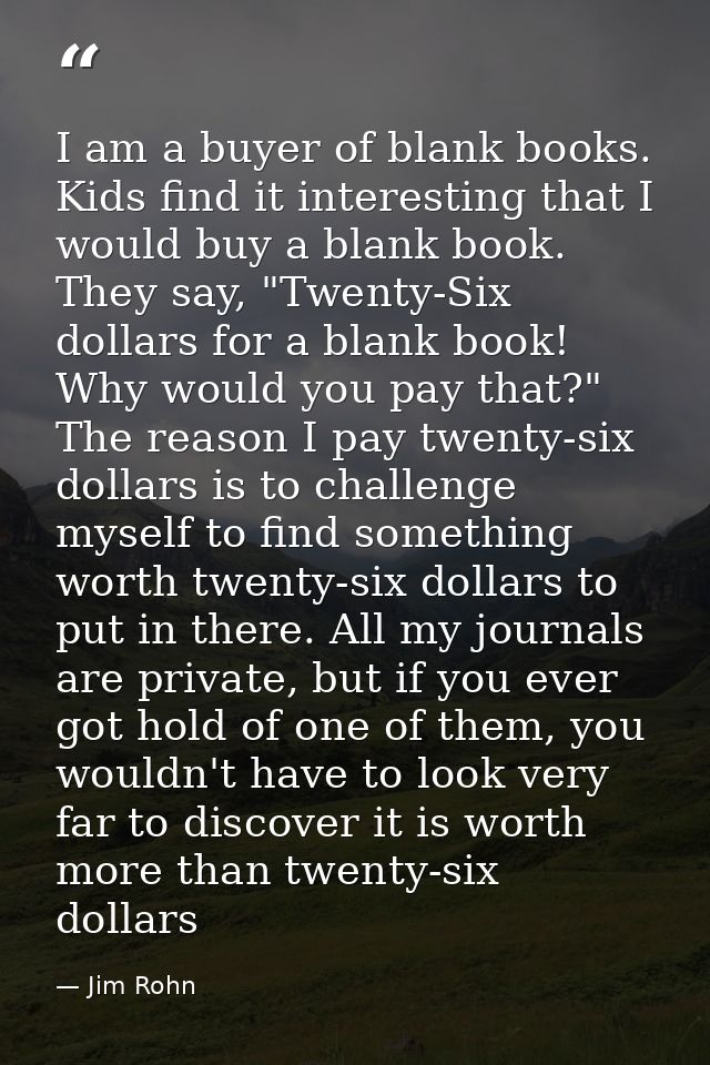 I am a buyer of blank books. Kids find it interesting that I would buy a blank book. They say, "Twenty-Six dollars for a — Jim Rohn