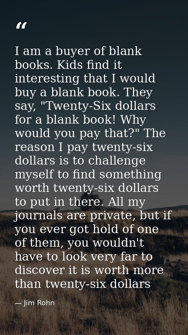 I am a buyer of blank books. Kids find it interesting that I would buy a blank book. They say, "Twenty-Six dollars for a — Jim Rohn