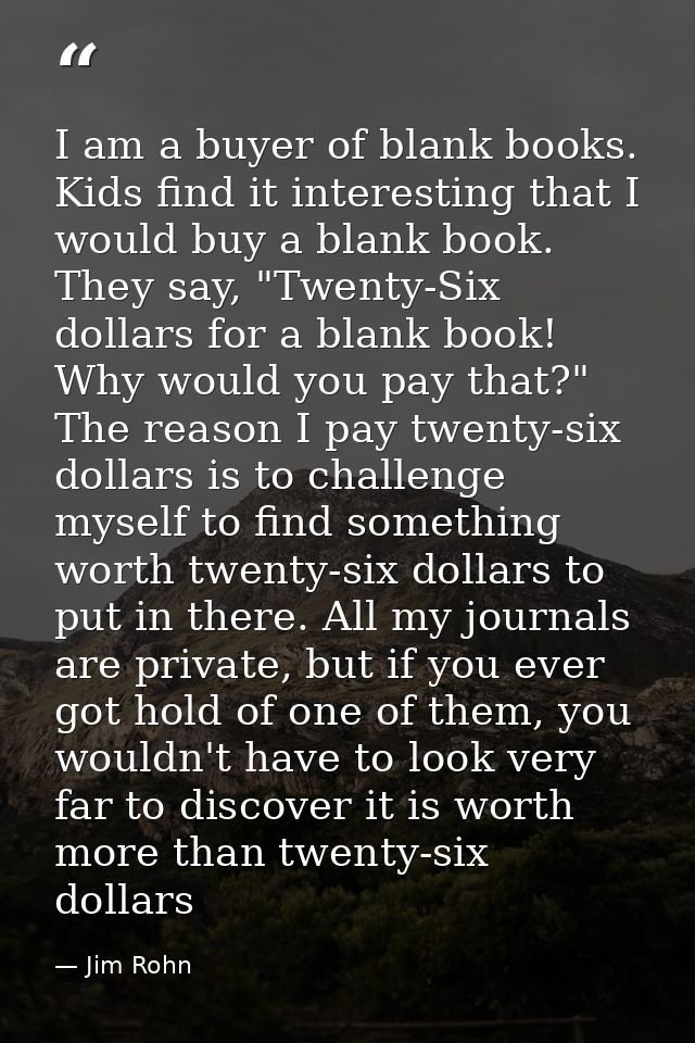 I am a buyer of blank books. Kids find it interesting that I would buy a blank book. They say, "Twenty-Six dollars for a — Jim Rohn