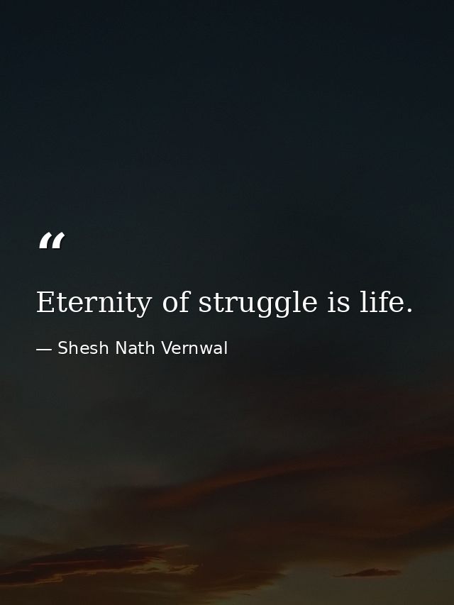 Eternity of struggle is life. — Shesh Nath Vernwal