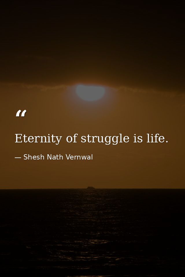 Eternity of struggle is life. — Shesh Nath Vernwal