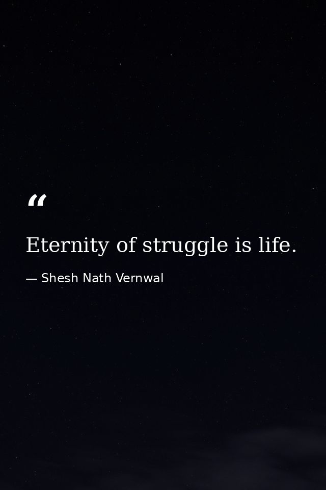 Eternity of struggle is life. — Shesh Nath Vernwal