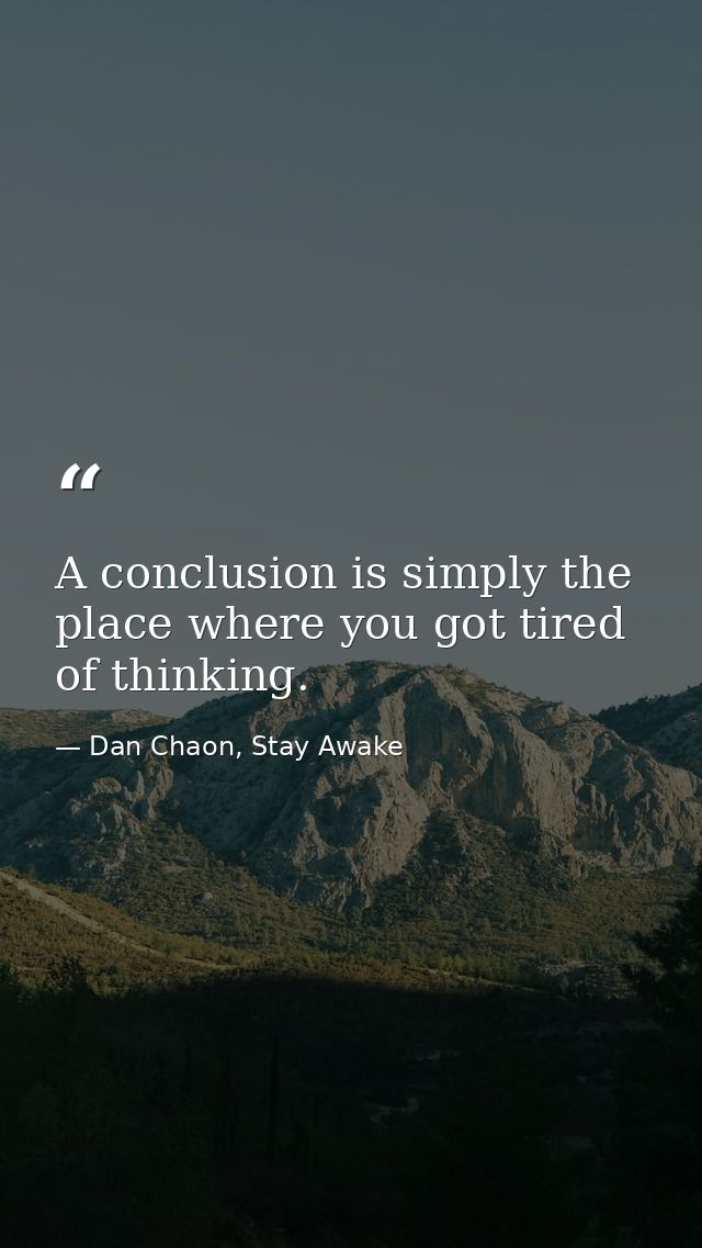 A conclusion is simply the place where you got tired of thinking. — Dan Chaon, Stay Awake