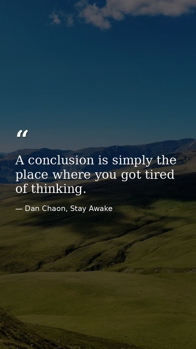 A conclusion is simply the place where you got tired of thinking. — Dan Chaon, Stay Awake