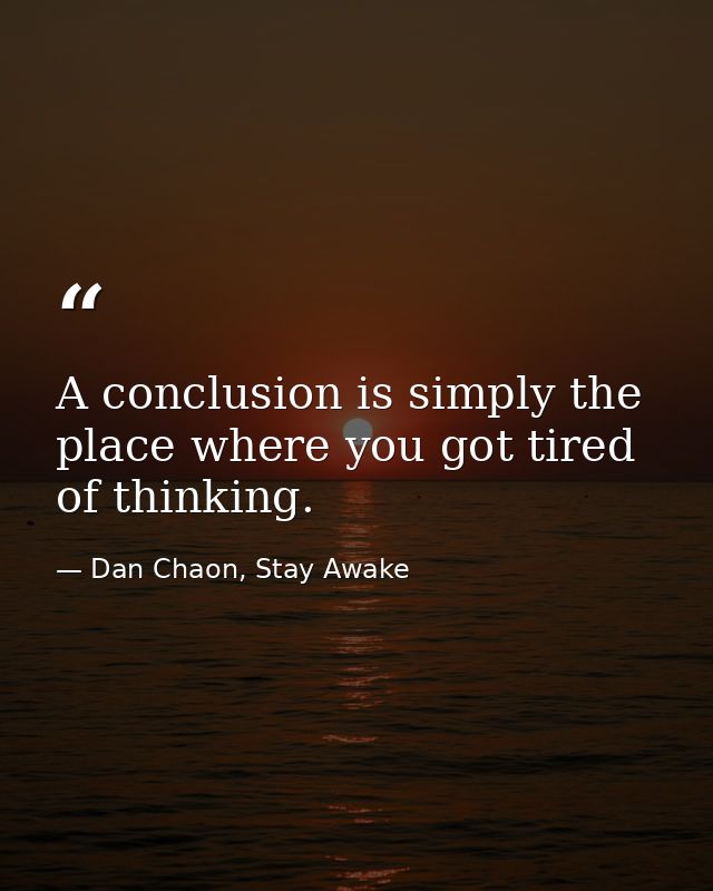A conclusion is simply the place where you got tired of thinking. — Dan Chaon, Stay Awake