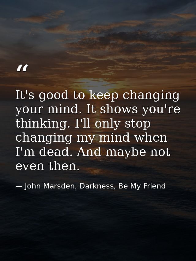 It's good to keep changing your mind. It shows you're thinking. I'll only stop changing my mind when I'm dead. And maybe — John Marsden, Darkness, Be My Friend