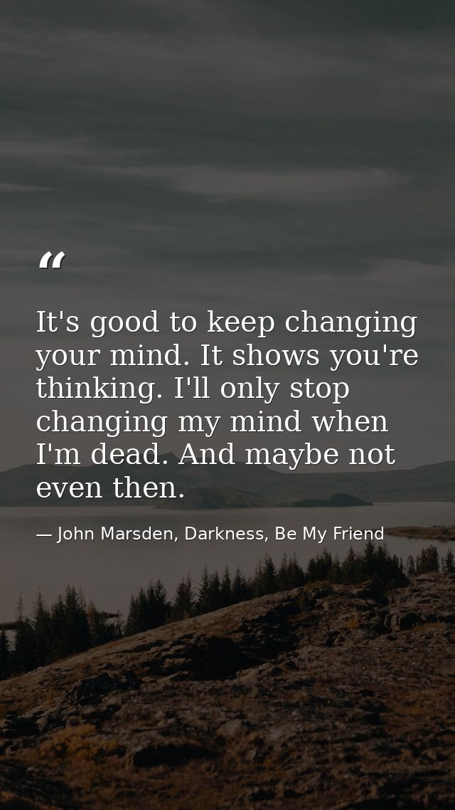 It's good to keep changing your mind. It shows you're thinking. I'll only stop changing my mind when I'm dead. And maybe — John Marsden, Darkness, Be My Friend
