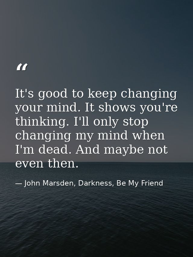 It's good to keep changing your mind. It shows you're thinking. I'll only stop changing my mind when I'm dead. And maybe — John Marsden, Darkness, Be My Friend