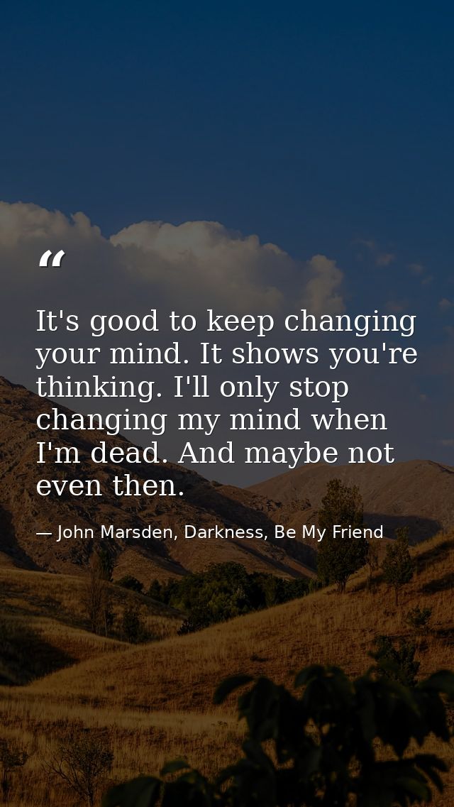 It's good to keep changing your mind. It shows you're thinking. I'll only stop changing my mind when I'm dead. And maybe — John Marsden, Darkness, Be My Friend