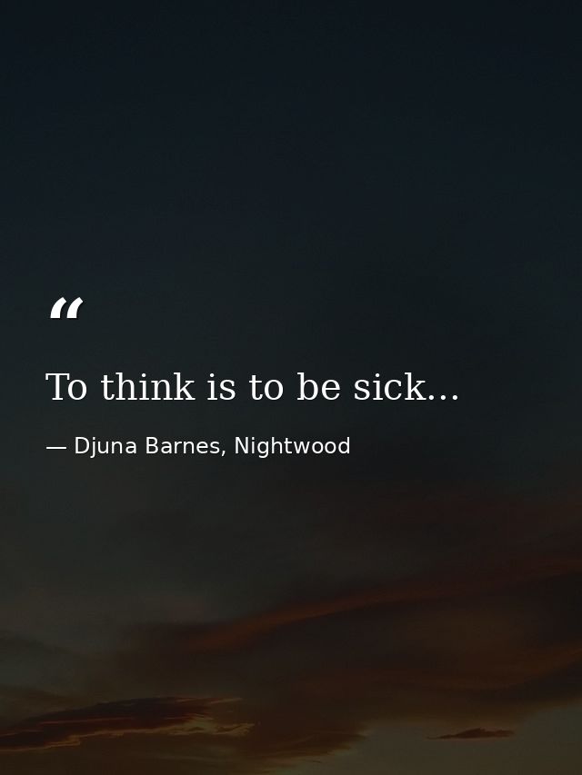 To think is to be sick... — Djuna Barnes, Nightwood