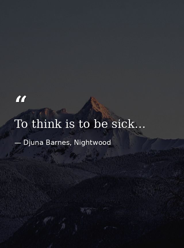 To think is to be sick... — Djuna Barnes, Nightwood