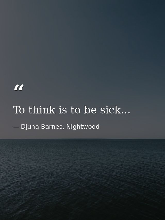 To think is to be sick... — Djuna Barnes, Nightwood