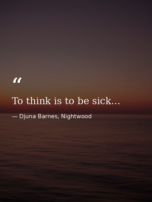 To think is to be sick... — Djuna Barnes, Nightwood