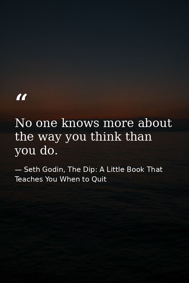 No one knows more about the way you think than you do. — Seth Godin, The Dip: A Little Book That Teaches You When to Quit