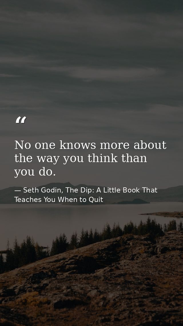 No one knows more about the way you think than you do. — Seth Godin, The Dip: A Little Book That Teaches You When to Quit