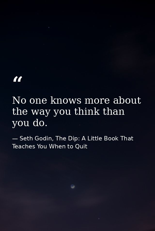 No one knows more about the way you think than you do. — Seth Godin, The Dip: A Little Book That Teaches You When to Quit