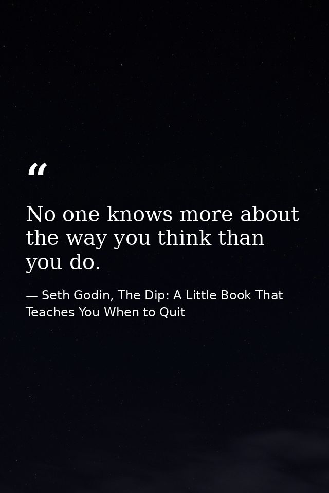 No one knows more about the way you think than you do. — Seth Godin, The Dip: A Little Book That Teaches You When to Quit